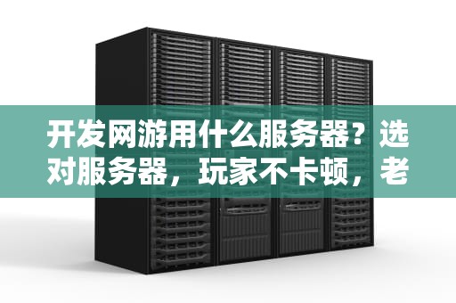 开发网游用什么服务器？选对服务器，玩家不卡顿，老板笑开花！