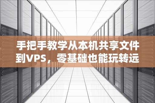 手把手教学从本机共享文件到VPS，零基础也能玩转远程传输！