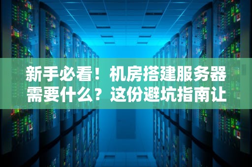 新手必看！机房搭建服务器需要什么？这份避坑指南让你秒变老司机！