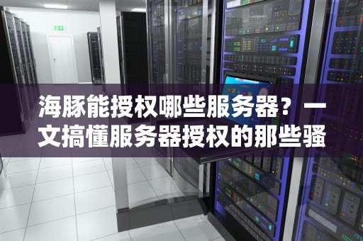 海豚能授权哪些服务器？一文搞懂服务器授权的那些骚操作！
