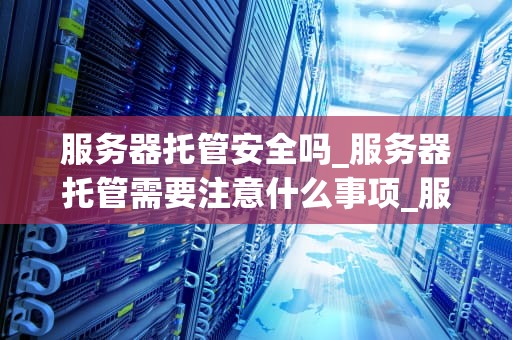 服务器托管安全吗_服务器托管需要注意什么事项_服务器托管的安全性问题探讨