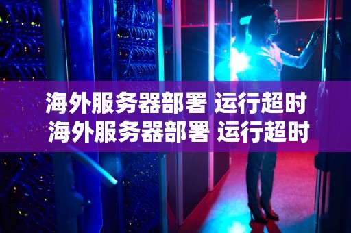 海外服务器部署 运行超时 海外服务器部署 运行超时怎么解决