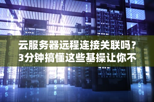 云服务器远程连接关联吗？3分钟搞懂这些基操让你不再掉线！