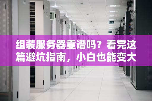 组装服务器靠谱吗？看完这篇避坑指南，小白也能变大神！