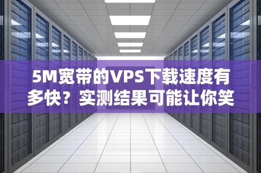 5M宽带的VPS下载速度有多快？实测结果可能让你笑出声！