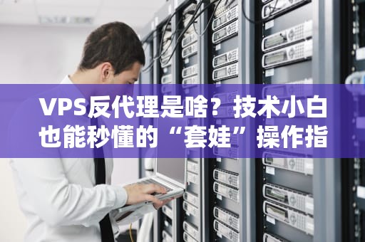 VPS反代理是啥？技术小白也能秒懂的“套娃”操作指南！