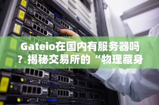 Gateio在国内有服务器吗？揭秘交易所的“物理藏身处”与翻墙那些事儿