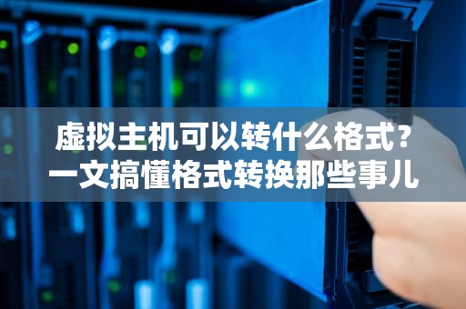 虚拟主机可以转什么格式？一文搞懂格式转换那些事儿！