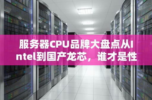服务器CPU品牌大盘点从Intel到国产龙芯，谁才是性能王者？