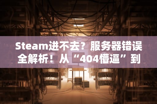 Steam进不去？服务器错误全解析！从“404懵逼”到“秒进游戏”的终极指南