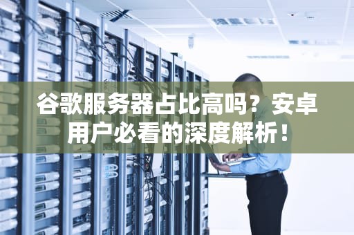 谷歌服务器占比高吗？安卓用户必看的深度解析！