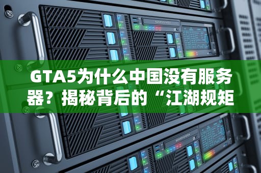 GTA5为什么中国没有服务器？揭秘背后的“江湖规矩”与技术玄机