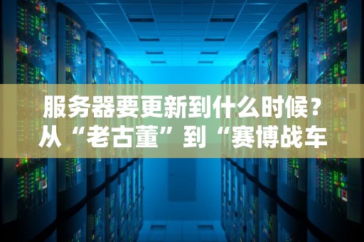 服务器要更新到什么时候？从“老古董”到“赛博战车”的进化指南