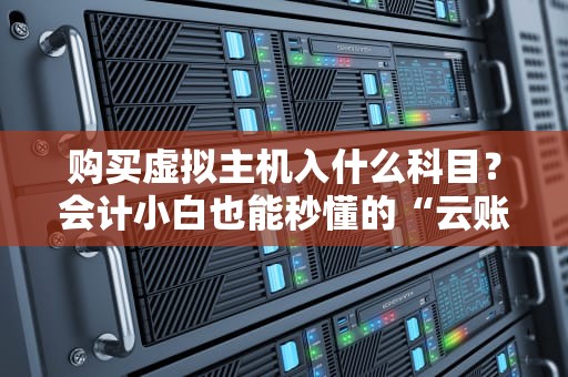 购买虚拟主机入什么科目？会计小白也能秒懂的“云账单”攻略！