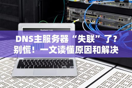DNS主服务器“失联”了？别慌！一文读懂原因和解决办法
