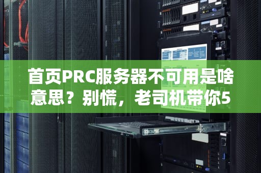 首页PRC服务器不可用是啥意思？别慌，老司机带你5分钟搞懂！