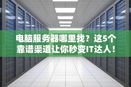 电脑服务器哪里找？这5个靠谱渠道让你秒变IT达人！
