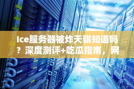 Ice服务器被炸天骐知道吗？深度测评+吃瓜指南，网友这波血亏！