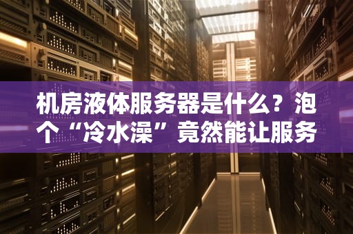 机房液体服务器是什么？泡个“冷水澡”竟然能让服务器性能飙升！