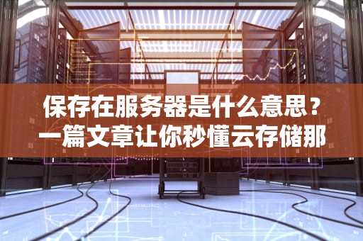 保存在服务器是什么意思？一篇文章让你秒懂云存储那些事儿！