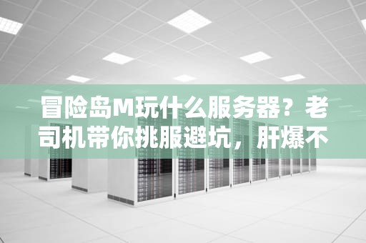 冒险岛M玩什么服务器？老司机带你挑服避坑，肝爆不迷路！