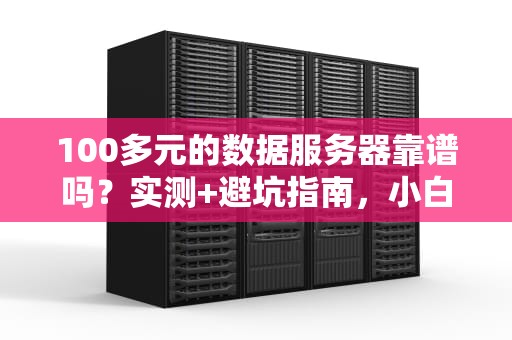 100多元的数据服务器靠谱吗？实测+避坑指南，小白必看！