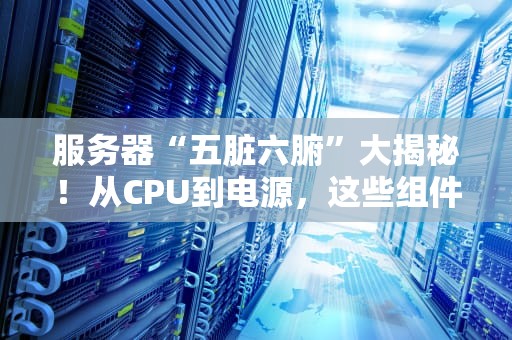 服务器“五脏六腑”大揭秘！从CPU到电源，这些组件到底在忙啥？