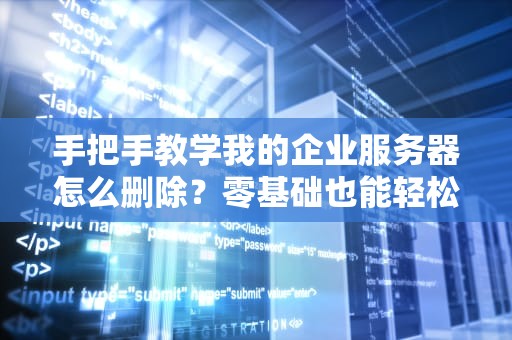 手把手教学我的企业服务器怎么删除？零基础也能轻松搞定！