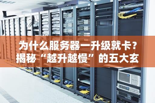 为什么服务器一升级就卡？揭秘“越升越慢”的五大玄学陷阱！