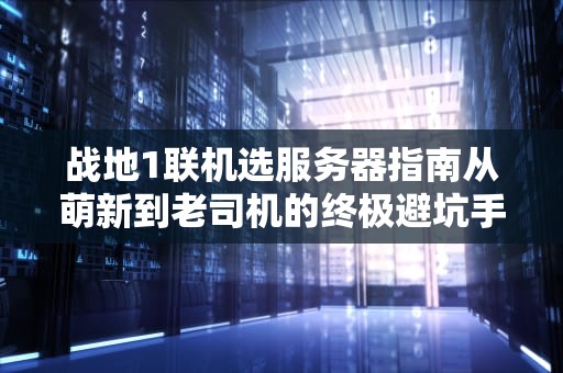 战地1联机选服务器指南从萌新到老司机的终极避坑手册！