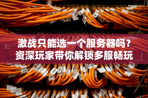 激战只能选一个服务器吗？资深玩家带你解锁多服畅玩秘籍！