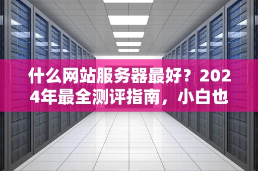 什么网站服务器最好？2024年最全测评指南，小白也能秒懂！