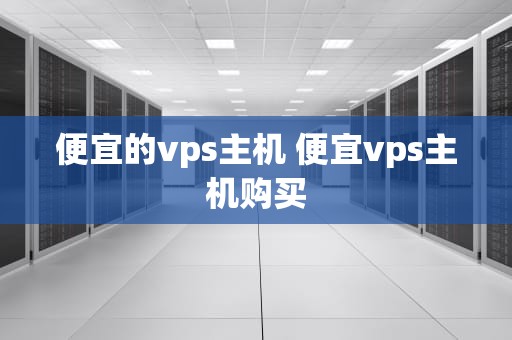 便宜的vps主机 便宜vps主机购买