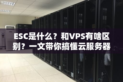 ESC是什么？和VPS有啥区别？一文带你搞懂云服务器的“内卷”真相！