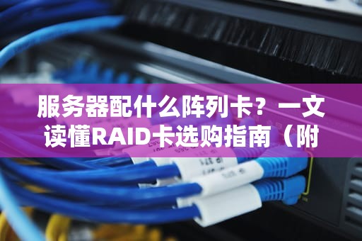 服务器配什么阵列卡？一文读懂RAID卡选购指南（附超值推荐）