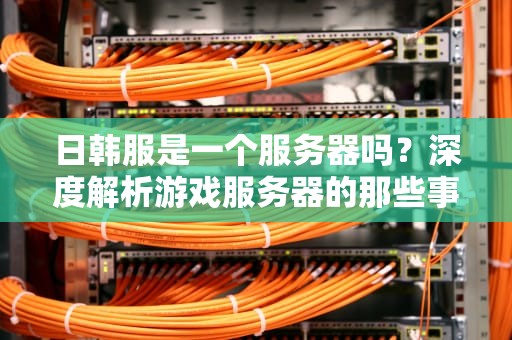 日韩服是一个服务器吗？深度解析游戏服务器的那些事儿！