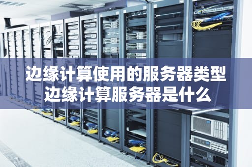 边缘计算使用的服务器类型 边缘计算服务器是什么
