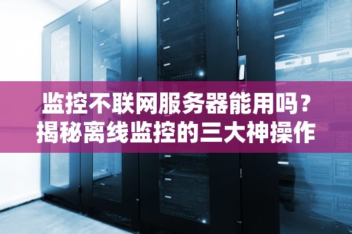 监控不联网服务器能用吗？揭秘离线监控的三大神操作！