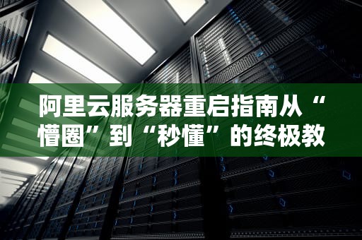 阿里云服务器重启指南从“懵圈”到“秒懂”的终极教程