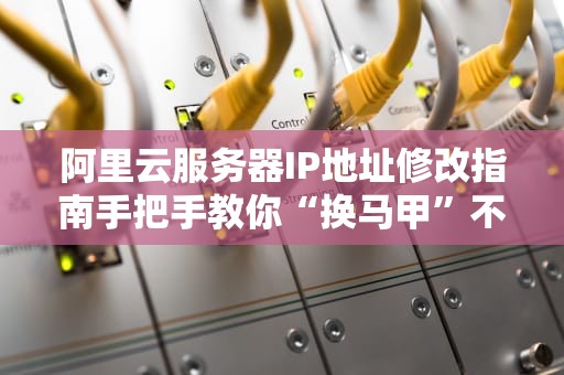 阿里云服务器IP地址修改指南手把手教你“换马甲”不翻车