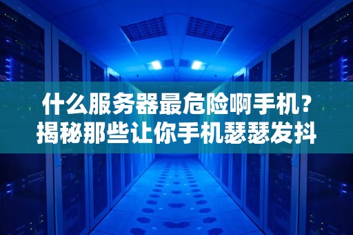 什么服务器最危险啊手机？揭秘那些让你手机瑟瑟发抖的服务器陷阱！