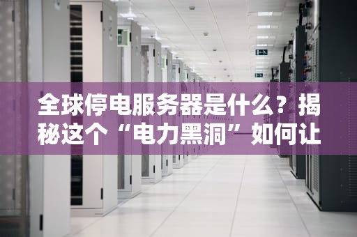 全球停电服务器是什么？揭秘这个“电力黑洞”如何让网站稳如老狗！