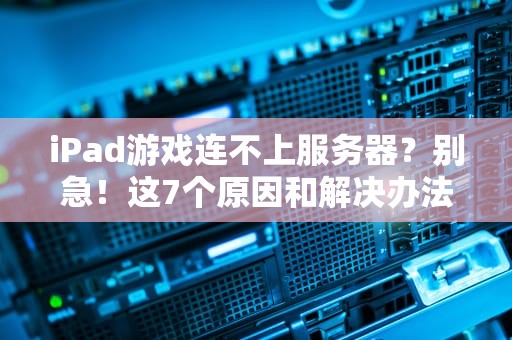 iPad游戏连不上服务器？别急！这7个原因和解决办法让你秒变游戏大神！