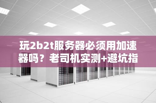 玩2b2t服务器必须用加速器吗？老司机实测+避坑指南！