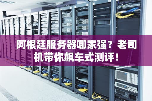 阿根廷服务器哪家强？老司机带你飙车式测评！