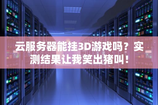 云服务器能挂3D游戏吗？实测结果让我笑出猪叫！