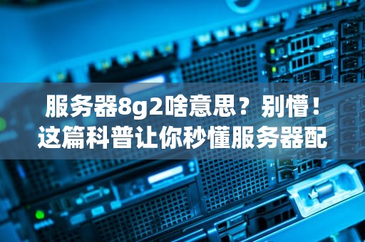 服务器8g2啥意思？别懵！这篇科普让你秒懂服务器配置