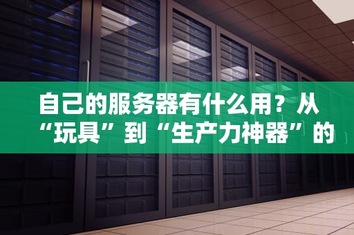 自己的服务器有什么用？从“玩具”到“生产力神器”的进阶指南