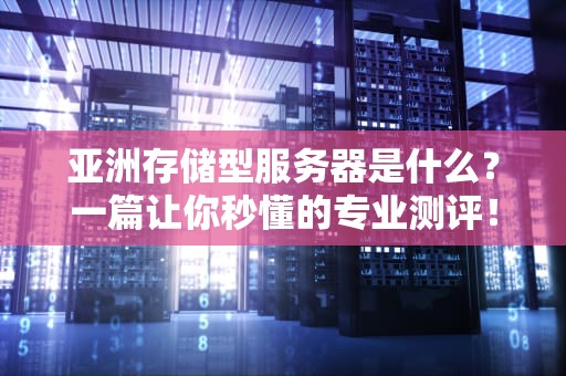 亚洲存储型服务器是什么？一篇让你秒懂的专业测评！