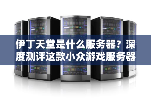 伊丁天堂是什么服务器？深度测评这款小众游戏服务器的优缺点！